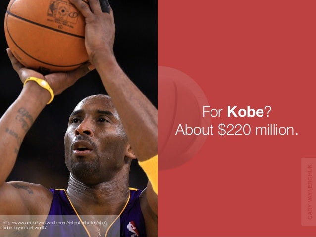 For Kobe? 
About $220 million. 
http://www.celebritynetworth.com/richest-athletes/nba/ 
kobe-bryant-net-worth/ 
GARY VAYNE...