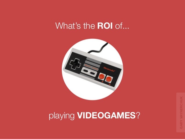 playing VIDEOGAMES? 
What’s the ROI of... 
GARY VAYNERCHUK 
 