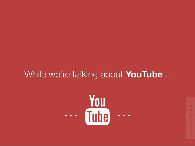 While we’re talking about YouTube... 
. . . . . . 
GARY VAYNERCHUK 
 