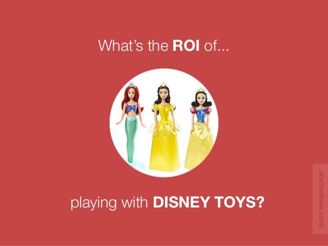 playing with DISNEY TOYS? 
What’s the ROI of... 
GARY VAYNERCHUK 
 