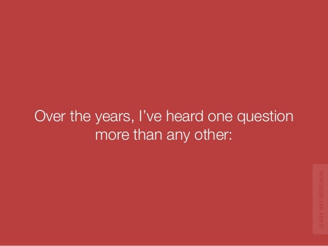 Over the years, I’ve heard one question 
more than any other: 
GARY VAYNERCHUK 
 
