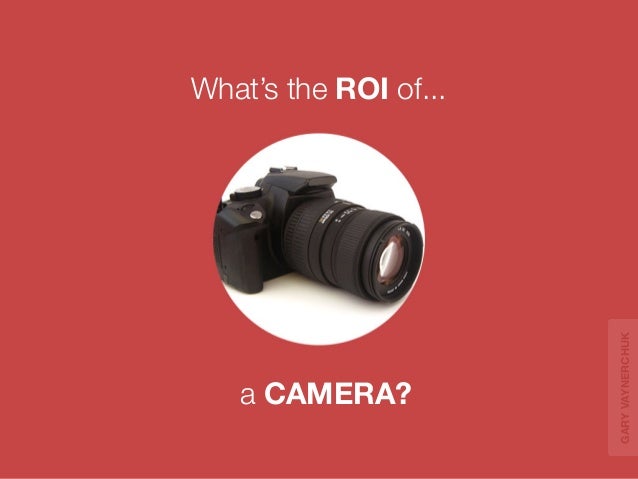a CAMERA? 
What’s the ROI of... 
GARY VAYNERCHUK 
 