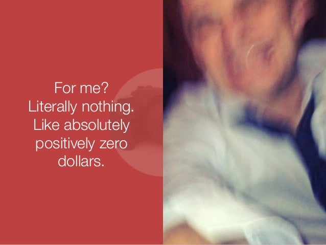 For me? 
Literally nothing. 
Like absolutely 
positively zero 
dollars. 
 