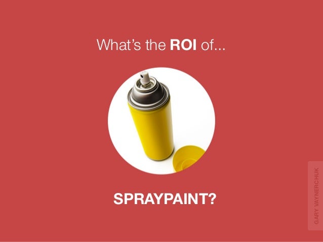 SPRAYPAINT? 
What’s the ROI of... 
GARY VAYNERCHUK 
 