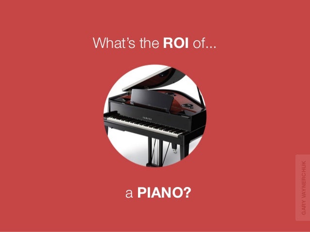 a PIANO? 
What’s the ROI of... 
GARY VAYNERCHUK 
 