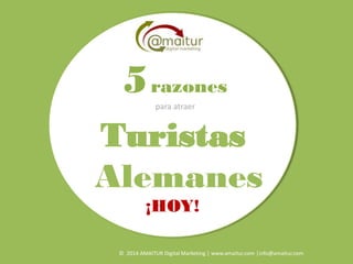 © 2014 AMAITUR Digital Marketing │ www.amaitur.com │info@amaitur.com
Turistas
Alemanes
para atraer
5razones
¡HOY!
 