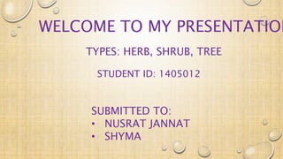 WELCOME TO MY PRESENTATION
STUDENT ID: 1405012
SUBMITTED TO:
• NUSRAT JANNAT
• SHYMA
TYPES: HERB, SHRUB, TREE
 