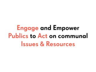 Engage and Empower
Publics to Act on communal
Issues & Resources
 