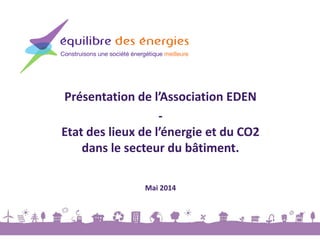 Présentation de l’Association EDEN
-
Etat des lieux de l’énergie et du CO2
dans le secteur du bâtiment.
Mai 2014
 