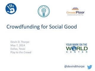 Crowdfunding for Social Good
Devin D. Thorpe
May 7, 2014
Dallas, Texas
Play to the Crowd
@devindthorpe
 