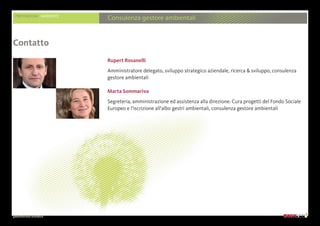 presentazione aziendale
Rupert Rosanelli
Amministratore delegato, sviluppo strategico aziendale, ricerca  sviluppo, consulenza
gestore ambientali
Marta Sommariva
Segreteria, amministrazione ed assistenza alla direzione. Cura progetti del Fondo Sociale
Europeo e l‘iscrizione all‘albo gestri ambientali, consulenza gestore ambientali
Contatto
PRESTAZIONI AMBIENTE
Consulenza gestore ambientali
 