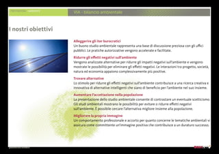 presentazione aziendale
PRESTAZIONI AMBIENTE
VIA - bilancio ambientale
Alleggerire gli iter burocratici
Un buono studio ambientale rappresenta una base di discussione preziosa con gli uffici
pubblici. Le pratiche autorizzative vengono accelerate e facilitate.
Ridurre gli effetti negativi sull’ambiente
Vengono analizzate alternative per ridurre gli impatti negativi sull’ambiente e vengono
mostrate le possibilità per eliminare gli effetti negativi. Le interazioni tra progetto, società,
natura ed economia appaiono complessivamente più positive.
Trovare alternative
Lo stimolo per ridurre gli effetti negativi sull’ambiente contribuisce a una ricerca creativa e
innovativa di alternative intelligenti che siano di beneficio per l’ambiente nel suo insieme.
Aumentare l’accettazione nella popolazione
La presentazione dello studio ambientale consente di contrastare un eventuale scetticismo.
Gli studi ambientali mostrano le possibilità per evitare o ridurre effetti negativi
sull’ambiente. È possibile cercare l’alternativa migliore insieme alla popolazione.
Migliorare la propria immagine
Un comportamento professionale e accorto per quanto concerne le tematiche ambientali vi
assicura come committente un’immagine positiva che contribuisce a un duraturo successo.
I nostri obiettivi
 