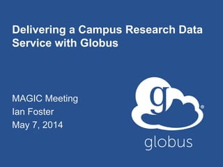 Delivering a Campus Research Data
Service with Globus
MAGIC Meeting
Ian Foster
May 7, 2014
 