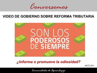 ¿Informa o promueve la odiosidad?
Conversemos
Comunidades de Aprendizaje
VIDEO DE GOBIERNO SOBRE REFORMA TRIBUTARIA
MAYO, 2014
 