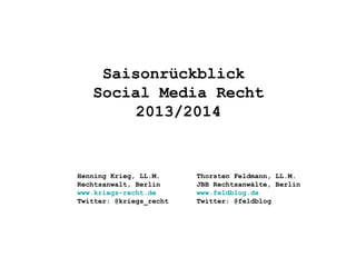 Saisonrückblick
Social Media Recht
2013/2014
Henning Krieg, LL.M.
Rechtsanwalt, Berlin
www.kriegs-recht.de
Twitter: @kriegs_recht
Thorsten Feldmann, LL.M.
JBB Rechtsanwälte, Berlin
www.feldblog.de
Twitter: @feldblog
 