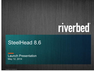 Copyright 2014 Riverbed Inc.
1
SteelHead 8.6
Launch Presentation
May 12, 2014
 
