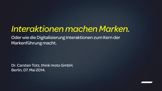 !
Dr. Carsten Totz, think moto GmbH.
Berlin, 07. Mai 2014.
InteraktionenmachenMarken.
OderwiedieDigitalisierung Interaktionen zum Kern der
Markenführungmacht.
 