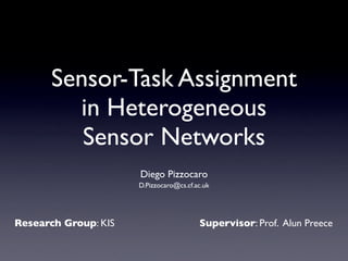 Sensor-Task Assignment
         in Heterogeneous
          Sensor Networks
                      Diego Pizzocaro
                      D.Pizzocaro@cs.cf.ac.uk




Research Group: KIS                      Supervisor: Prof. Alun Preece
 