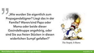 re:publica 14Martin Ballaschk ● @gedankenabfall ● SciLogs.de/detritus
„„Wie wurden Sie eigentlich zum
Propagandalügner? Liegt das in der
Familie? Waren/sind Papa oder
Mama oder beide dieser
Gesindeltruppe angehörig, oder
sind Sie aus freien Stücken in diesen
widerlichen Sumpf gefallen?“
 