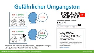 re:publica 14Martin Ballaschk ● @gedankenabfall ● SciLogs.de/detritus
Gefährlicher Umgangston
Anderson AA, Brossard D, Scheufele DA, Xenos MA, Ladwig P
(2013) J Comput-Mediat Comm 19: 373–87.
risk & 
beneﬁt
risk & beneﬁt
risk
risk & beneﬁt
 