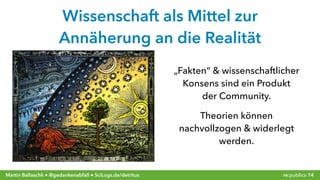 re:publica 14Martin Ballaschk ● @gedankenabfall ● SciLogs.de/detritus
Wissenschaft als Mittel zur  
Annäherung an die Realität
„Fakten“ & wissenschaftlicher
Konsens sind ein Produkt  
der Community.
Theorien können
nachvollzogen & widerlegt
werden.
 