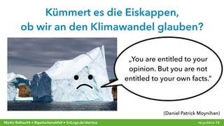 re:publica 14Martin Ballaschk ● @gedankenabfall ● SciLogs.de/detritus
Kümmert es die Eiskappen,  
ob wir an den Klimawandel glauben?
„You are entitled to your
opinion. But you are not
entitled to your own facts.“
(Daniel Patrick Moynihan)
 