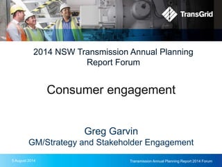 5 August 2014 Transmission Annual Planning Report 2014 Forum
2014 NSW Transmission Annual Planning
Report Forum
Consumer engagement
Greg Garvin
GM/Strategy and Stakeholder Engagement
 