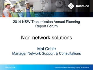 5 August 2014 Transmission Annual Planning Report 2014 Forum
2014 NSW Transmission Annual Planning
Report Forum
Non-network solutions
Mal Coble
Manager Network Support & Consultations
 