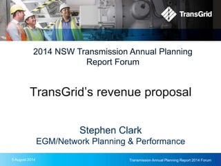 Transmission Annual Planning Report 2014 Forum
TransGrid’s revenue proposal
Stephen Clark
EGM/Network Planning & Performance
2014 NSW Transmission Annual Planning
Report Forum
5 August 2014
 
