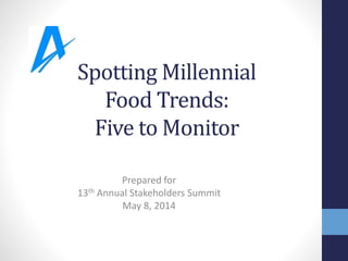 Spotting Millennial
Food Trends:
Five to Monitor
Prepared for
13th Annual Stakeholders Summit
May 8, 2014
 