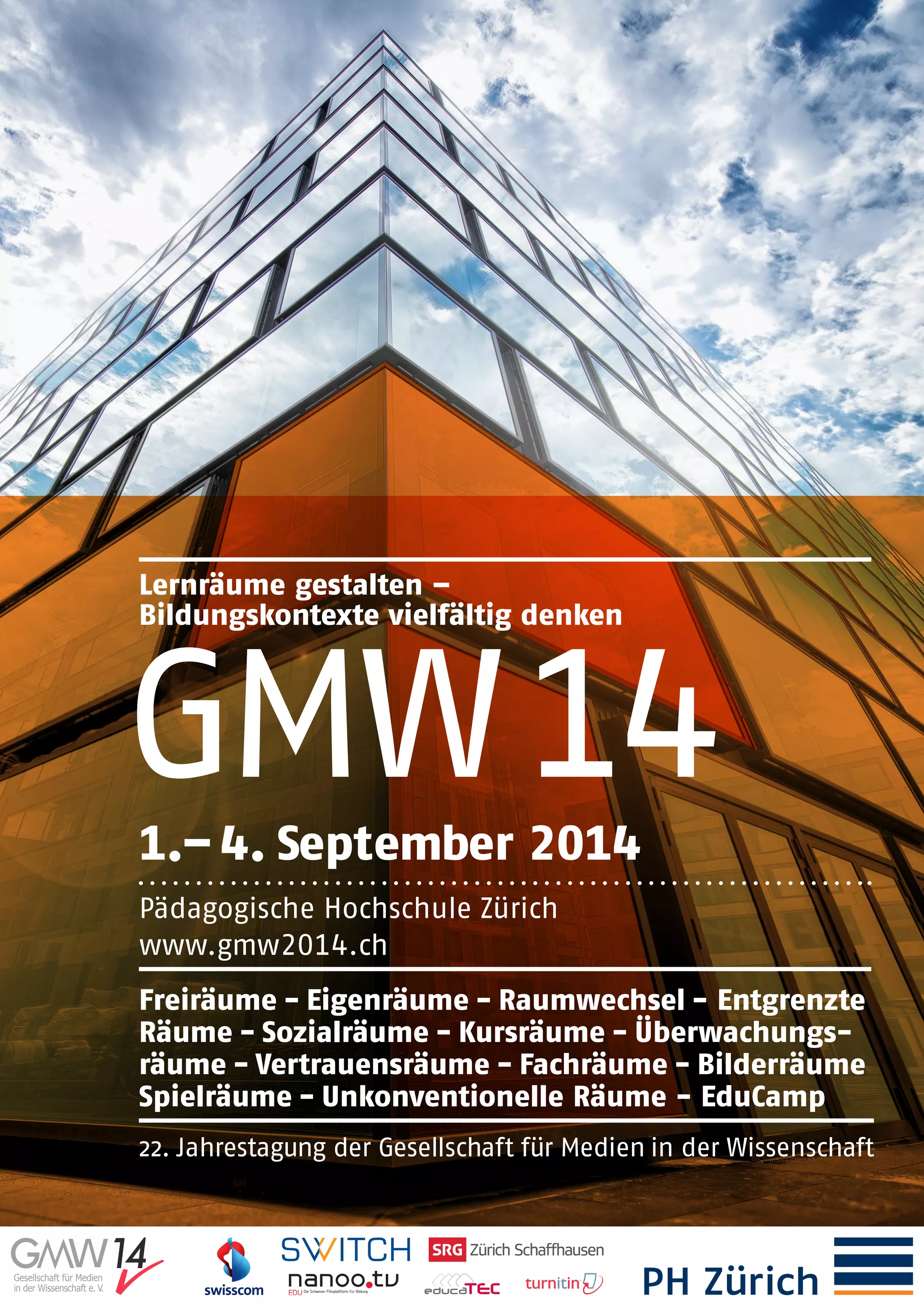Lernräume gestalten –
Bildungskontexte vielfältig denken
GMW141.– 4. September 2014
Pädagogische Hochschule Zürich
www.gmw2014.ch
Freiräume - Eigenräume - Raumwechsel - Entgrenzte
Räume - Sozialräume - Kursräume - Überwachungs-
räume - Vertrauensräume - Fachräume - Bilderräume
Spielräume - Unkonventionelle Räume - EduCamp
22. Jahrestagung der Gesellschaft für Medien in der Wissenschaft