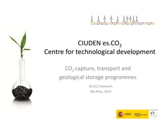 CO2 capture, transport and
geological storage programmes
KS CCS Network
8th May, 2014
CIUDEN es.CO2
Centre for technological development
 