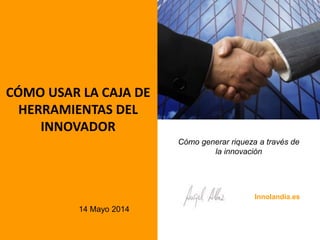 CÓMO USAR LA CAJA DE
HERRAMIENTAS DEL
INNOVADOR
Cómo generar riqueza a través de
la innovación
14 Mayo 2014
Innolandia.es
 