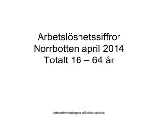 Arbetslöshetssiffror
Norrbotten april 2014
Totalt 16 – 64 år
Arbetsförmedlingens officiella statistik
 