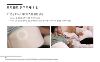 -
Ref.
https://www.facebook.com/photo.php?v=441051132692046&set=vb.314356608694833&type=2&theater
프로젝트 연구주제 선정
• 디바이스를 통해 감성적인 공감 프로젝트 사례
• 아기와 산모간의 감성적인 공감을 제공할 수 있는 웨어러블 디바이스로 활용될 오브젝트 선정
2. 선정 이유 : 디바이스를 통한 공감
 