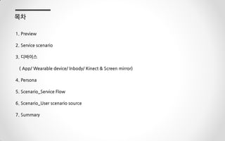 1. Preview
2. Service scenario
3. 디바이스
( App/ Wearable device/ Inbody/ Kinect & Screen mirror)
4. Persona
5. Scenario_Service Flow
6. Scenario_User scenario source
7. Summary
목차
 