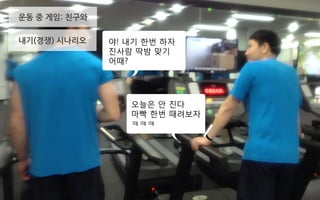운동 중 게임: 친구와
내기(경쟁) 시나리오 야! 내기 한번 하자
진사람 딱밤 맞기
어때?
오늘은 안 진다
마빡 한번 때려보자
ㅋㅋㅋ
 