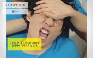 결과…
구두로 한 ‘내기’란 Key word를
인식하여 기록으로 남긴다.
운동 중 게임: 친구와
 