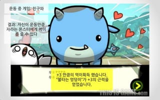 결과: 자신이 운동만큼
자라는 몬스터에게 먹이
를 줄 수 있다
+3 만큼의 먹이획득 했습니다.
“불타는 엉덩이”가 +3의 근력을
얻었습니다.
운동 중 게임: 친구와
 