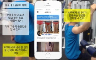운동을 하다 보면,
닮고 싶은 몸을
사람들이 있다.
이제 그들의 운동법을
알 수 있다.
운동 중 : 워너비 몸매
APP에서 워너비 몸 인식
을 선택후 1M거리에서
인식
APP에서 워너비가
운동하는 방법을
받아볼 수 있다
 