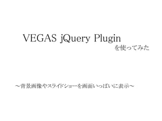 ～背景画像やスライドショーを画面いっぱいに表示～
VEGAS jQuery Plugin
を使ってみた
 