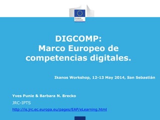 DIGCOMP:
Marco Europeo de
competencias digitales.
Yves Punie & Barbara N. Brecko
JRC-IPTS
http://is.jrc.ec.europa.eu/pages/EAP/eLearning.html
Ikanos Workshop, 12-13 May 2014, San Sebastián
 