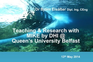Teaching & Research with
MIKE by DHI @
Queen’s University Belfast
Dr Björn Elsäßer Dipl. Ing. CEng
13th May 2014
 