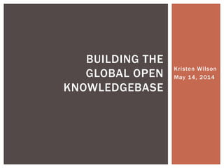 Kristen Wilson
May 14, 2014
BUILDING THE
GLOBAL OPEN
KNOWLEDGEBASE
 