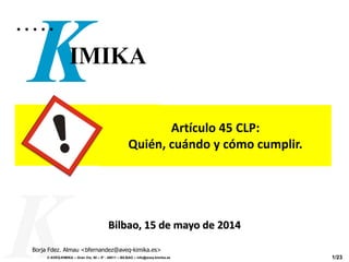 © AVEQ-KIMIKA – Gran Vía, 50 – 5º - 48011 – BILBAO – info@aveq-kimika.es 1/23
Bilbao, 15 de mayo de 2014
Borja Fdez. Almau <bfernandez@aveq-kimika.es>
Artículo 45 CLP:
Quién, cuándo y cómo cumplir.
 