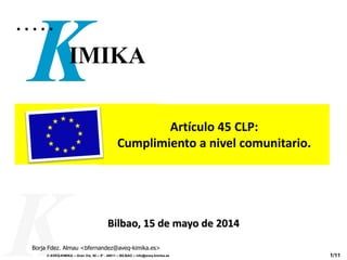 © AVEQ-KIMIKA – Gran Vía, 50 – 5º - 48011 – BILBAO – info@aveq-kimika.es 1/11
Bilbao, 15 de mayo de 2014
Borja Fdez. Almau <bfernandez@aveq-kimika.es>
Artículo 45 CLP:
Cumplimiento a nivel comunitario.
 