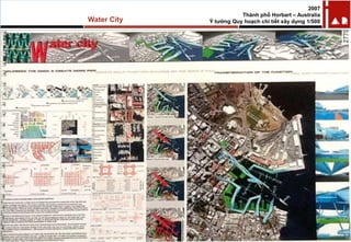 Water City
2007
Thành phố Horbart – Australia
Ý tưởng Quy hoạch chi tiết xây dựng 1/500
 