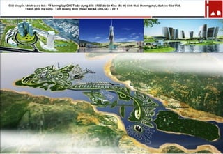 Giải khuyến khích cuộc thi : “Ý tưởng lập QHCT xây dựng tỉ lệ 1/500 dự án Khu đô thị sinh thái, thương mại, dịch vụ Đảo Việt,
Thành phố Hạ Long, Tỉnh Quảng Ninh (Haad liên kế với LQC) - 2011
 