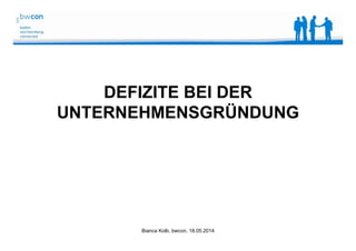 Bianca Kolb, bwcon, 18.05.2014
DEFIZITE BEI DER
UNTERNEHMENSGRÜNDUNG
 
