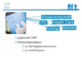 Bianca Kolb, bwcon, 18.05.2014
gegründet 1997
Wirtschaftsinitiative
ca. 600 Mitgliedsunternehmen
ca. 6.000 Experten
Kreativwirtschaft
Health CareITK
MobilityEnergy
 